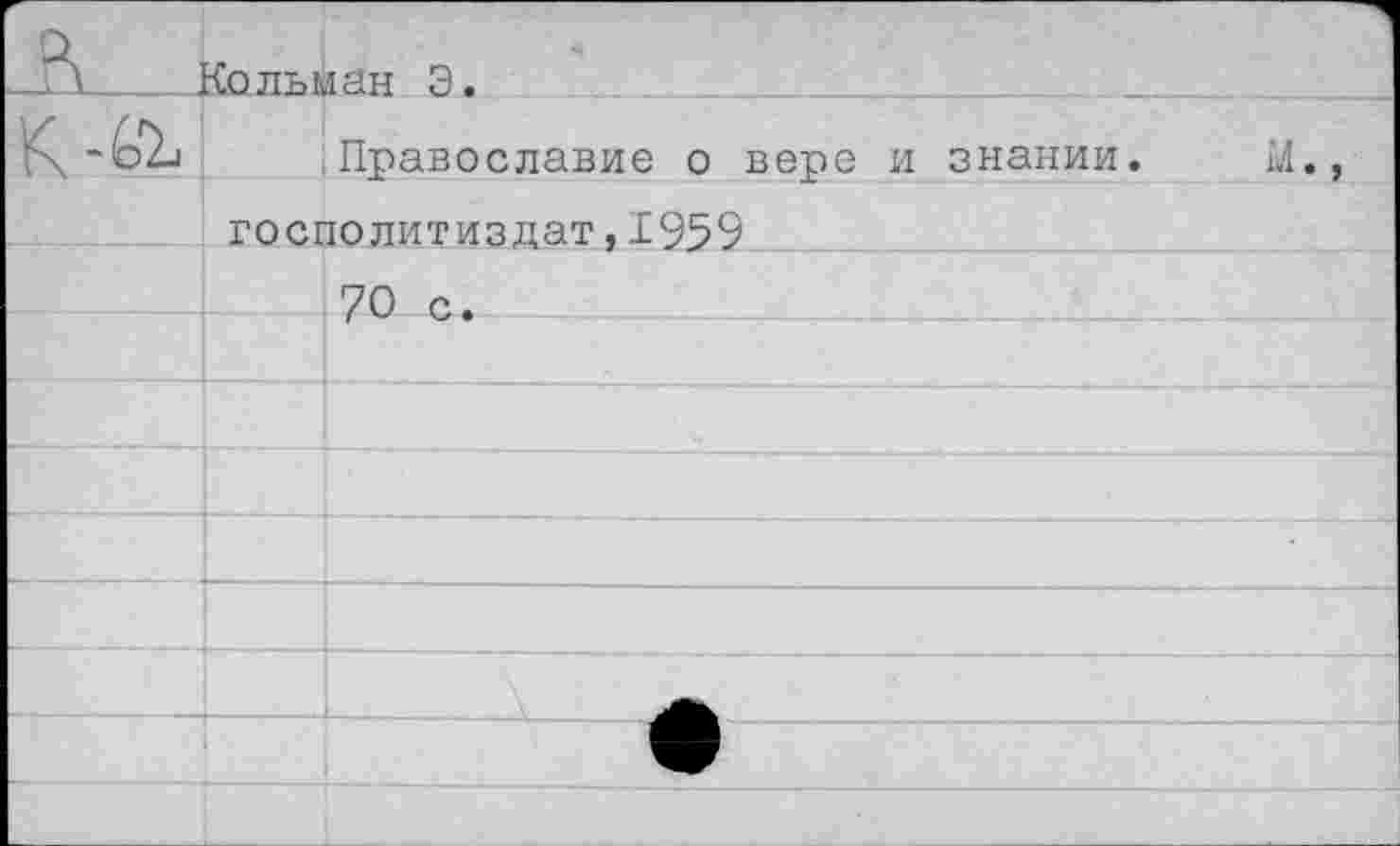 ﻿	Колъман Э.	
	Православие о вере и знании.	м.,
	госполитиздат,1959	
	70 с.	
		
		
		
		
		
		
		
		